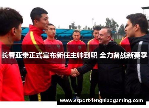 长春亚泰正式宣布新任主帅到职 全力备战新赛季