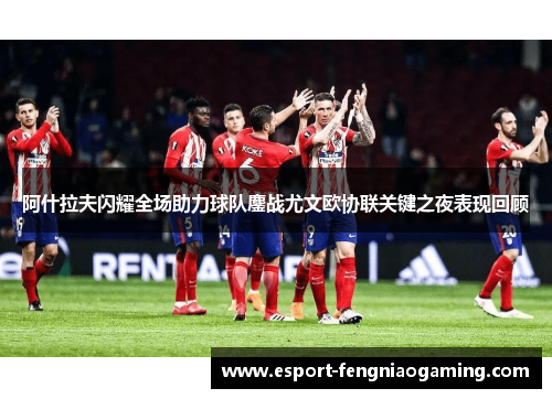 阿什拉夫闪耀全场助力球队鏖战尤文欧协联关键之夜表现回顾