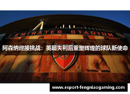 阿森纳迎接挑战：英超失利后重塑辉煌的球队新使命