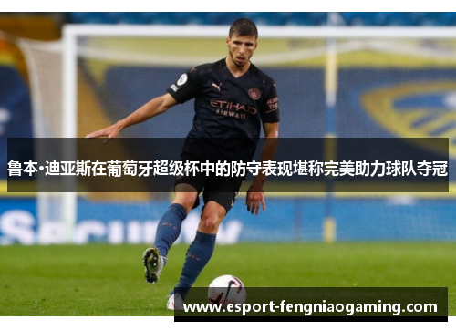鲁本·迪亚斯在葡萄牙超级杯中的防守表现堪称完美助力球队夺冠