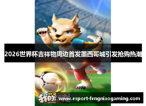2026世界杯吉祥物周边首发墨西哥城引发抢购热潮