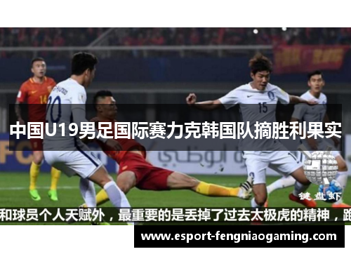 中国U19男足国际赛力克韩国队摘胜利果实