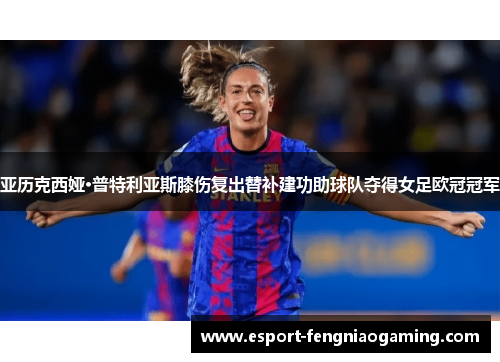 亚历克西娅·普特利亚斯膝伤复出替补建功助球队夺得女足欧冠冠军