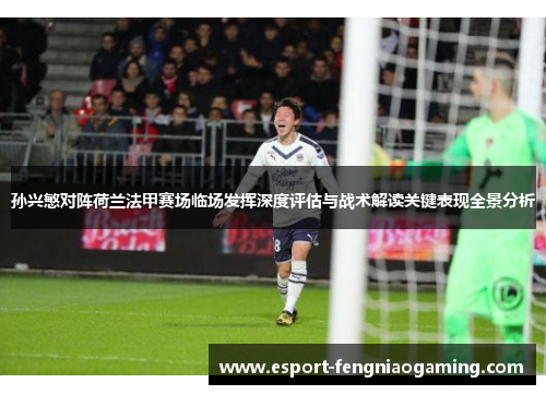 孙兴慜对阵荷兰法甲赛场临场发挥深度评估与战术解读关键表现全景分析