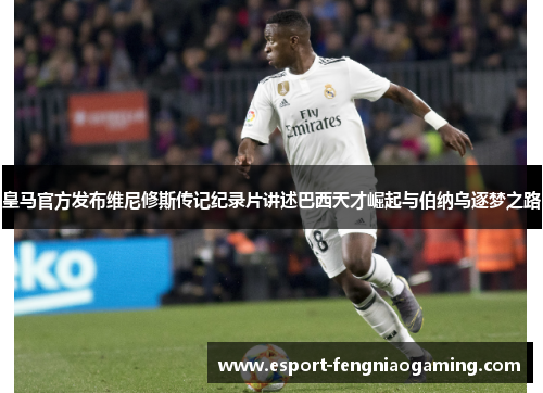 皇马官方发布维尼修斯传记纪录片讲述巴西天才崛起与伯纳乌逐梦之路 皇马官方发布维尼修斯传记纪录片讲述巴西天才崛起与伯纳乌逐梦之路