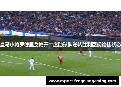 皇马小将罗德里戈梅开二度助球队逆转胜利展现绝佳状态 皇马小将罗德里戈梅开二度助球队逆转胜利展现绝佳状态
