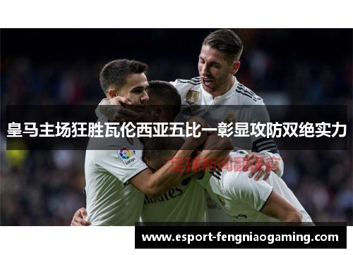 皇马主场狂胜瓦伦西亚五比一彰显攻防双绝实力