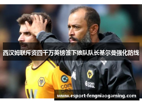 西汉姆联斥资四千万英镑签下狼队队长基尔曼强化防线
