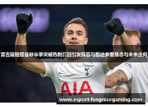 雷吉隆租借曼联半季突被热刺召回引发阵容与前途多重悬念与未来走向