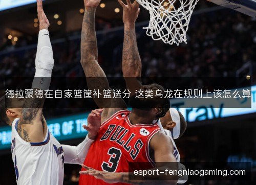 德拉蒙德在自家篮筐补篮送分 这类乌龙在规则上该怎么算 德拉蒙德在自家篮筐补篮送分 这类乌龙在规则上该怎么算